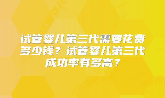 试管婴儿第三代需要花费多少钱?试管婴儿第三代成功率有多高?