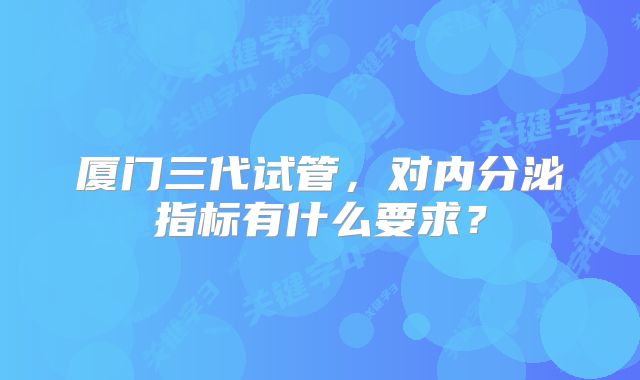 厦门三代试管,对内分泌指标有什么要求?
