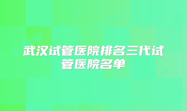 武汉试管医院排名三代试管医院名单
