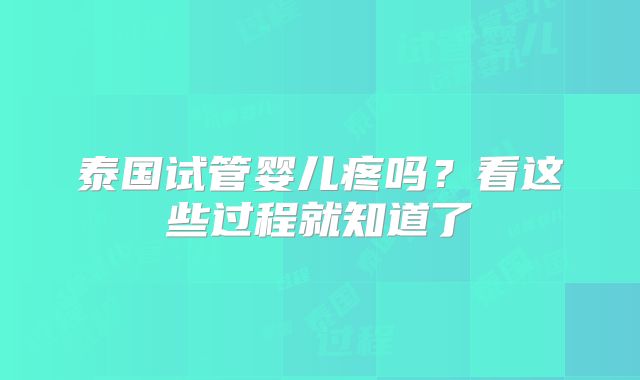 泰国试管婴儿疼吗?看这些过程就知道了