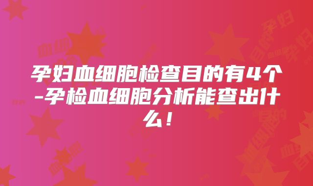 孕妇血细胞检查目的有4个-孕检血细胞分析能查出什么！