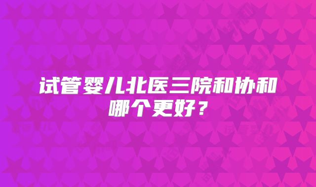 试管婴儿北医三院和协和哪个更好？