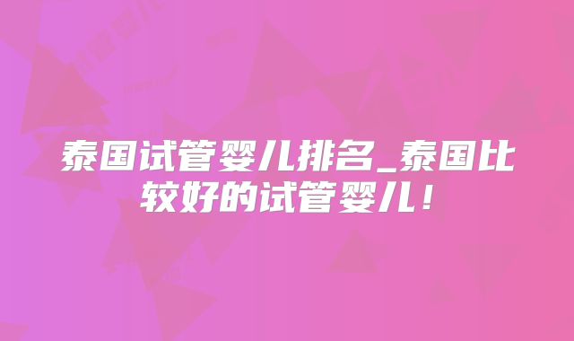 泰国试管婴儿排名_泰国比较好的试管婴儿！