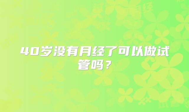 40岁没有月经了可以做试管吗?