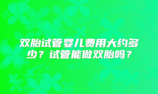 双胎试管婴儿费用大约多少?试管能做双胎吗?