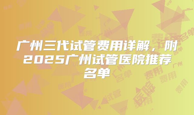 广州三代试管费用详解，附2025广州试管医院推荐名单