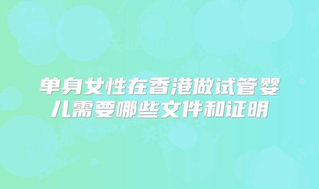 单身女性在香港做试管婴儿需要哪些文件和证明