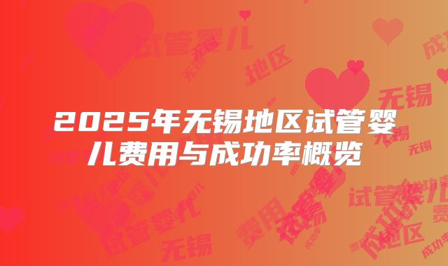 2025年无锡地区试管婴儿费用与成功率概览