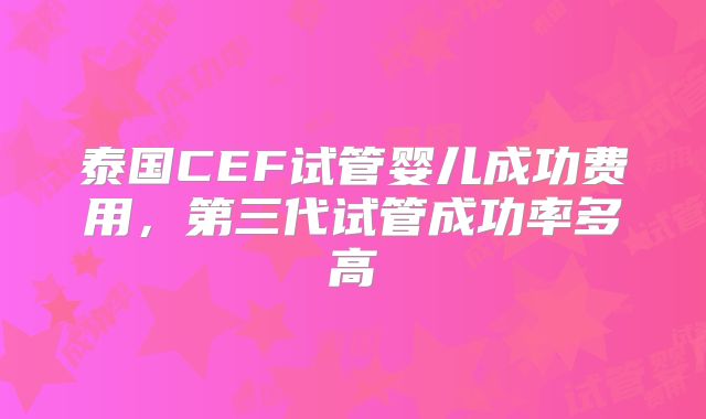 泰国CEF试管婴儿成功费用，第三代试管成功率多高