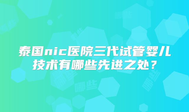 泰国nic医院三代试管婴儿技术有哪些先进之处?