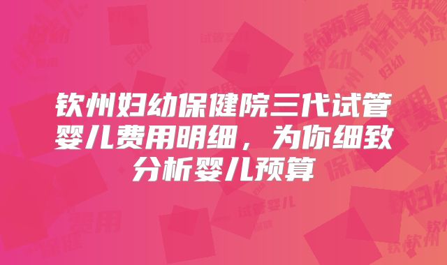 钦州妇幼保健院三代试管婴儿费用明细，为你细致分析婴儿预算