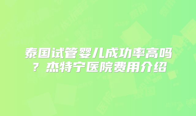 泰国试管婴儿成功率高吗？杰特宁医院费用介绍