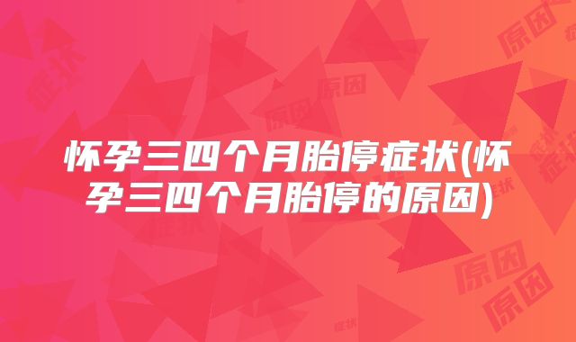 怀孕三四个月胎停症状(怀孕三四个月胎停的原因)