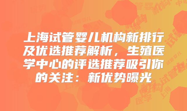 上海试管婴儿机构新排行及优选推荐解析，生殖医学中心的评选推荐吸引你的关注：新优势曝光