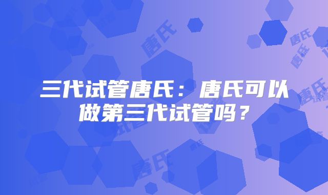 三代试管唐氏：唐氏可以做第三代试管吗？