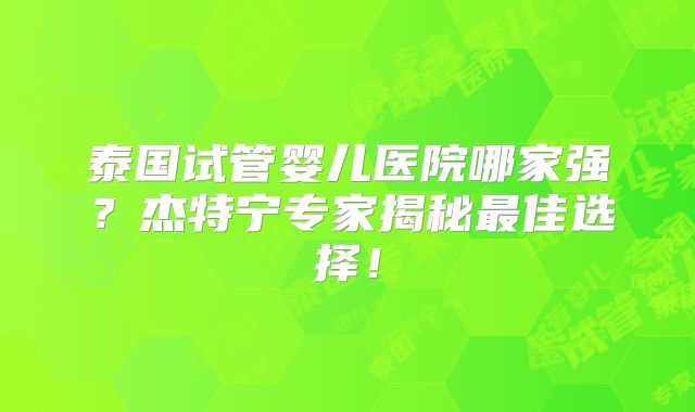 泰国试管婴儿医院哪家强?杰特宁专家揭秘最佳选择!
