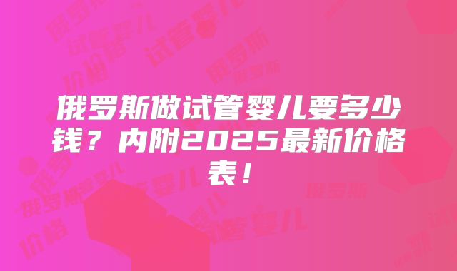 俄罗斯做试管婴儿要多少钱？内附2025最新价格表！