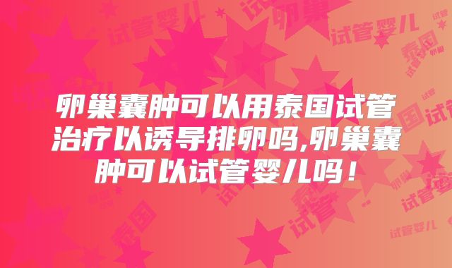 卵巢囊肿可以用泰国试管治疗以诱导排卵吗,卵巢囊肿可以试管婴儿吗!
