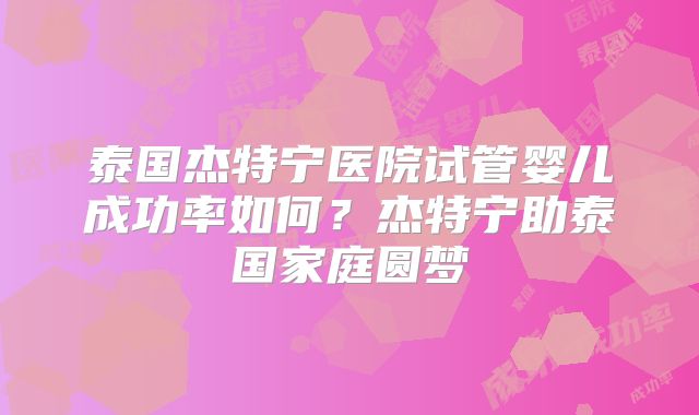 泰国杰特宁医院试管婴儿成功率如何？杰特宁助泰国家庭圆梦
