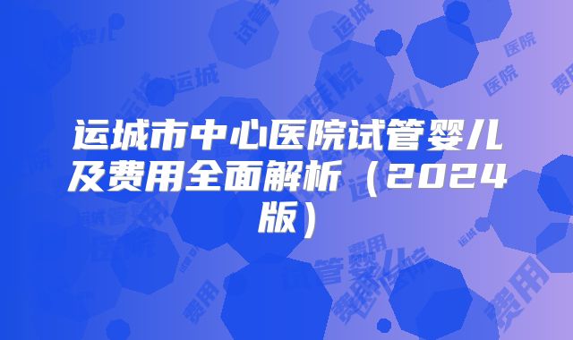 运城市中心医院试管婴儿及费用全面解析（2024版）