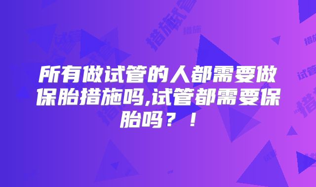 所有做试管的人都需要做保胎措施吗,试管都需要保胎吗?!