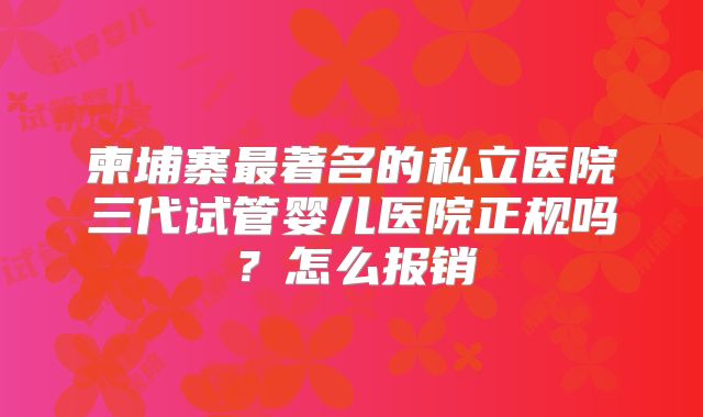 柬埔寨最著名的私立医院三代试管婴儿医院正规吗？怎么报销