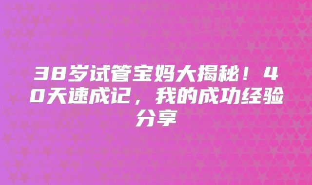 38岁试管宝妈大揭秘！40天速成记，我的成功经验分享