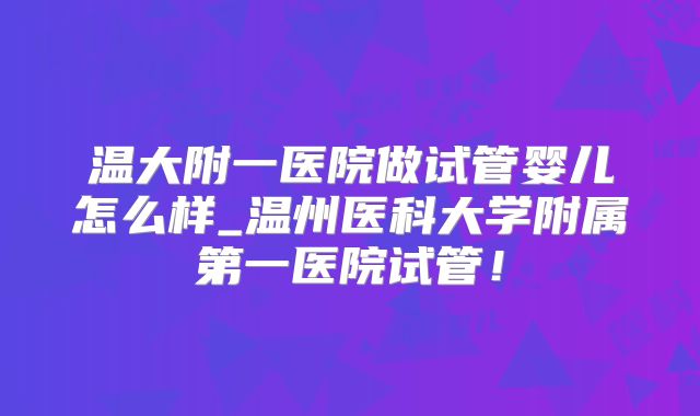 温大附一医院做试管婴儿怎么样_温州医科大学附属第一医院试管！