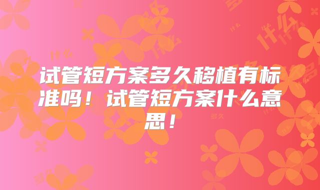 试管短方案多久移植有标准吗！试管短方案什么意思！