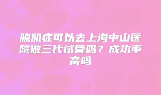 腺肌症可以去上海中山医院做三代试管吗?成功率高吗