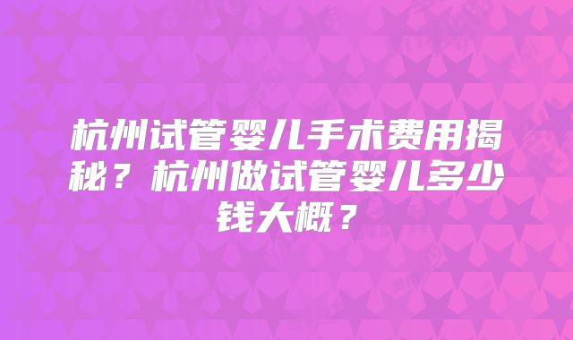 杭州试管婴儿手术费用揭秘？杭州做试管婴儿多少钱大概？
