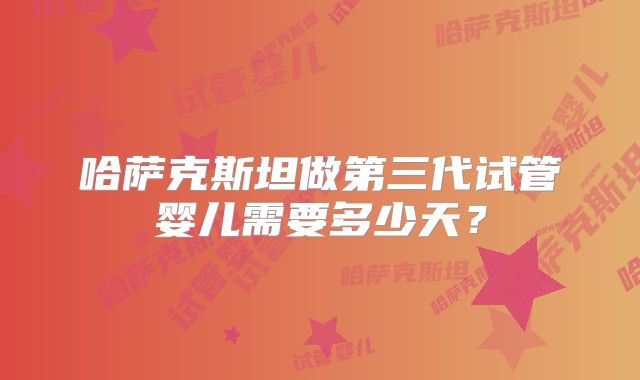 哈萨克斯坦做第三代试管婴儿需要多少天？