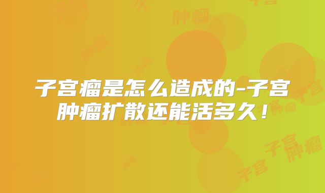 子宫瘤是怎么造成的-子宫肿瘤扩散还能活多久！