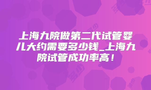 上海九院做第二代试管婴儿大约需要多少钱_上海九院试管成功率高！