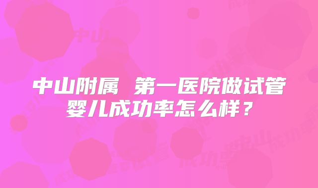 中山附属 第一医院做试管婴儿成功率怎么样？