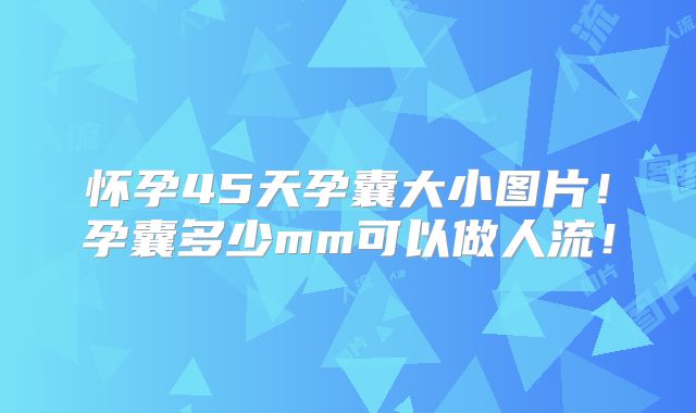 怀孕45天孕囊大小图片！孕囊多少mm可以做人流！