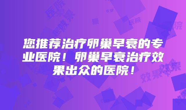 您推荐治疗卵巢早衰的专业医院!卵巢早衰治疗效果出众的医院!