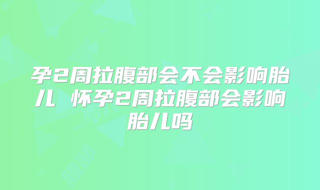 孕2周拉腹部会不会影响胎儿 怀孕2周拉腹部会影响胎儿吗