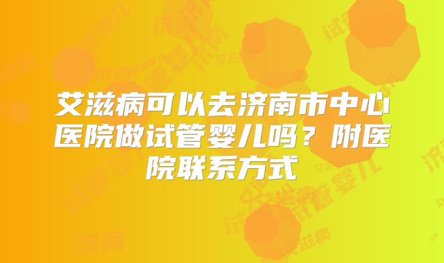 艾滋病可以去济南市中心医院做试管婴儿吗？附医院联系方式