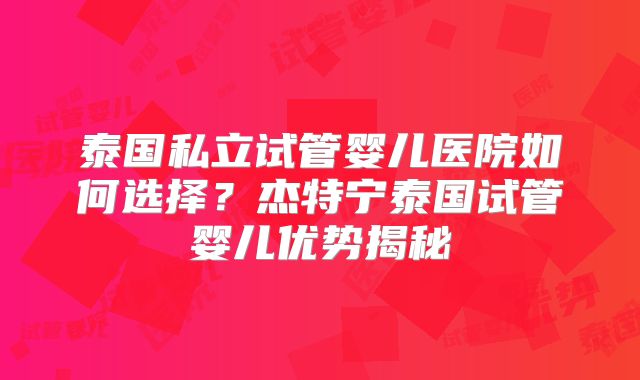 泰国私立试管婴儿医院如何选择?杰特宁泰国试管婴儿优势揭秘