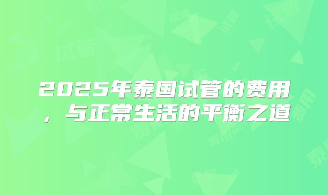2025年泰国试管的费用，与正常生活的平衡之道