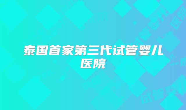 泰国首家第三代试管婴儿医院