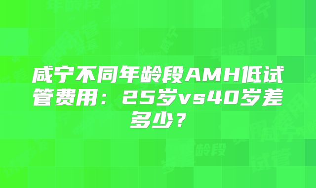 咸宁不同年龄段AMH低试管费用：25岁vs40岁差多少？