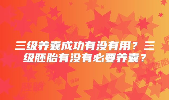 三级养囊成功有没有用？三级胚胎有没有必要养囊？