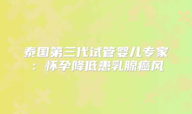 泰国第三代试管婴儿专家:怀孕降低患乳腺癌风