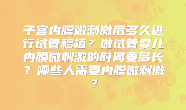 子宫内膜微刺激后多久进行试管移植?做试管婴儿内膜微刺激的时间要多长?哪些人需要内膜微刺激?