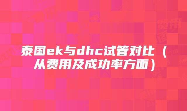 泰国ek与dhc试管对比(从费用及成功率方面)