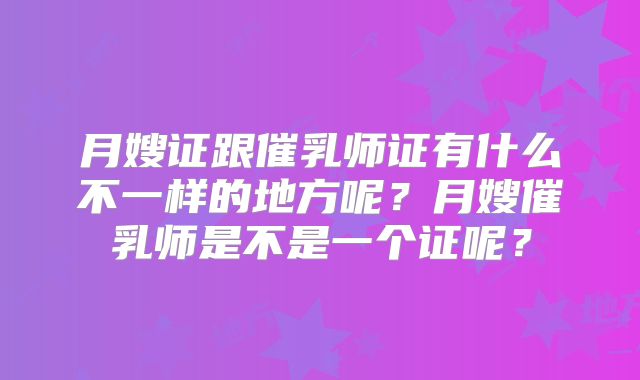 月嫂证跟催乳师证有什么不一样的地方呢?月嫂催乳师是不是一个证呢?