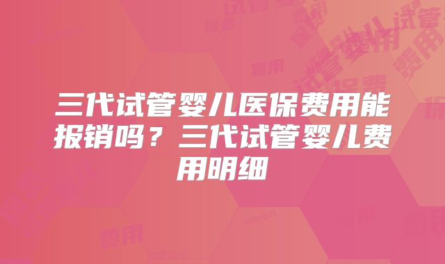 三代试管婴儿医保费用能报销吗？三代试管婴儿费用明细