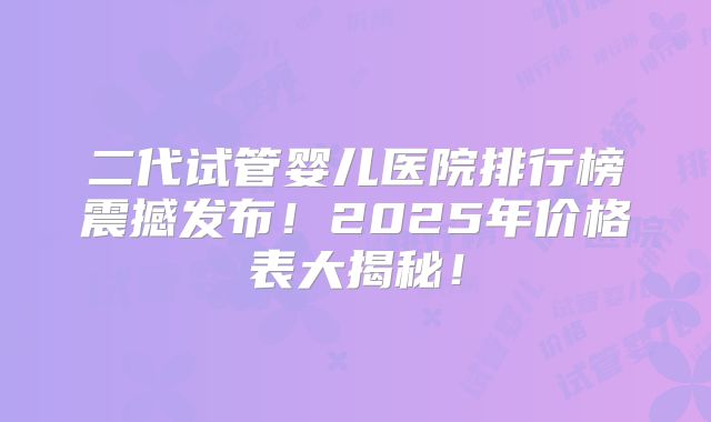 二代试管婴儿医院排行榜震撼发布！2025年价格表大揭秘！